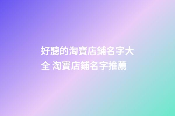 好聽的淘寶店鋪名字大全 淘寶店鋪名字推薦-第1張-店鋪起名-玄機派